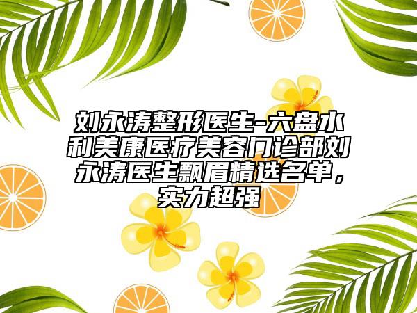 刘永涛整形医生-六盘水利美康医疗美容门诊部刘永涛医生飘眉精选名单，实力超强