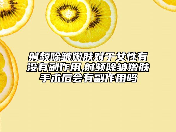 射频除皱嫩肤对于女性有没有副作用,射频除皱嫩肤手术后会有副作用吗