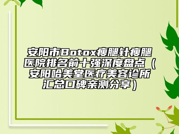 安阳市Botox瘦腿针瘦腿医院排名前十强深度盘点（安阳哈美堂医疗美容诊所汇总口碑亲测分享）