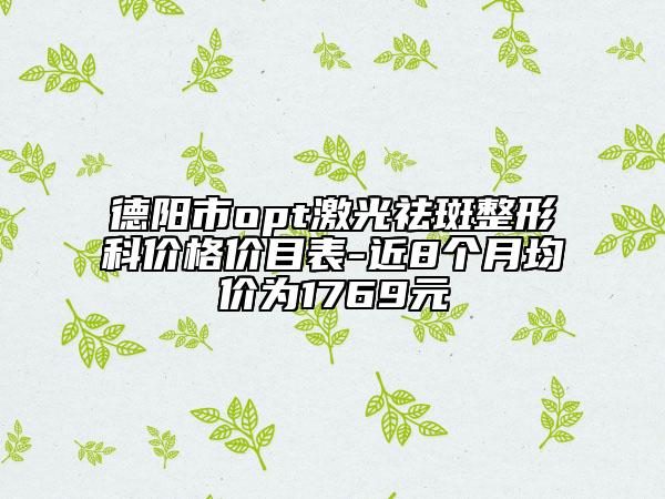 德阳市opt激光祛斑整形科价格价目表-近8个月均价为1769元