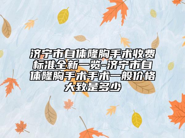 济宁市自体隆胸手术收费标准全新一览-济宁市自体隆胸手术手术一般价格大致是多少