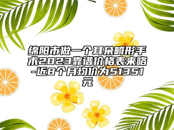 绵阳市做一个耳朵畸形手术2023靠谱价格表来咯-近8个月均价为51351元