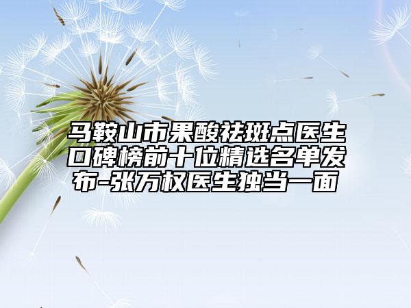 马鞍山市果酸祛斑点医生口碑榜前十位精选名单发布-张万权医生独当一面