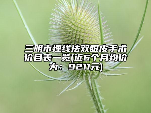 三明市埋线法双眼皮手术价目表一览(近6个月均价为：9211元)