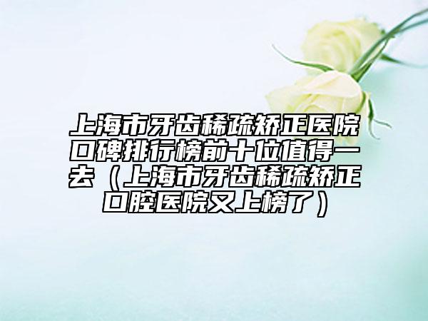 上海市牙齿稀疏矫正医院口碑排行榜前十位值得一去（上海市牙齿稀疏矫正口腔医院又上榜了）