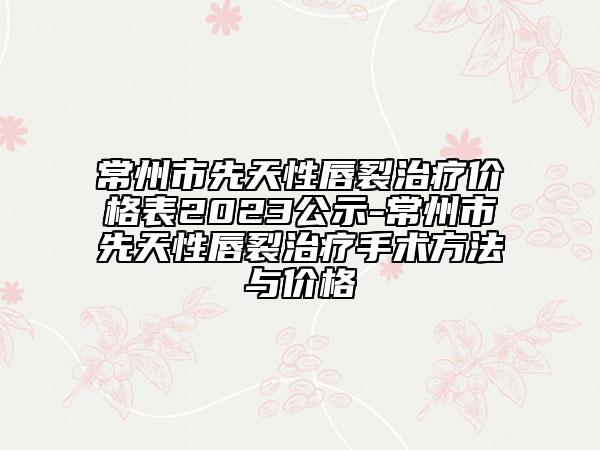常州市先天性唇裂治疗价格表2023公示-常州市先天性唇裂治疗手术方法与价格