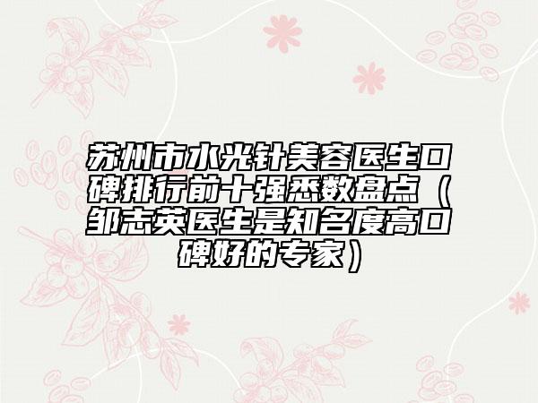 苏州市水光针美容医生口碑排行前十强悉数盘点（邹志英医生是知名度高口碑好的专家）