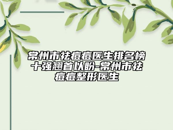 常州市祛痘痘医生排名榜十强翘首以盼-常州市祛痘痘整形医生
