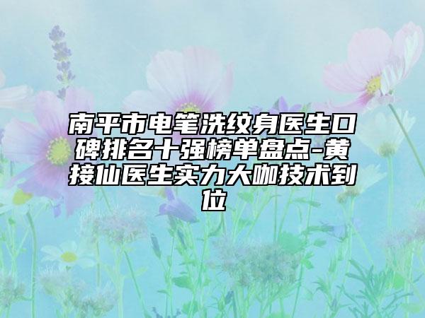 南平市电笔洗纹身医生口碑排名十强榜单盘点-黄接仙医生实力大咖技术到位