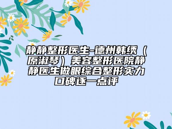 静静整形医生-德州韩绣（原淑琴）美容整形医院静静医生做眼综合整形实力口碑逐一点评