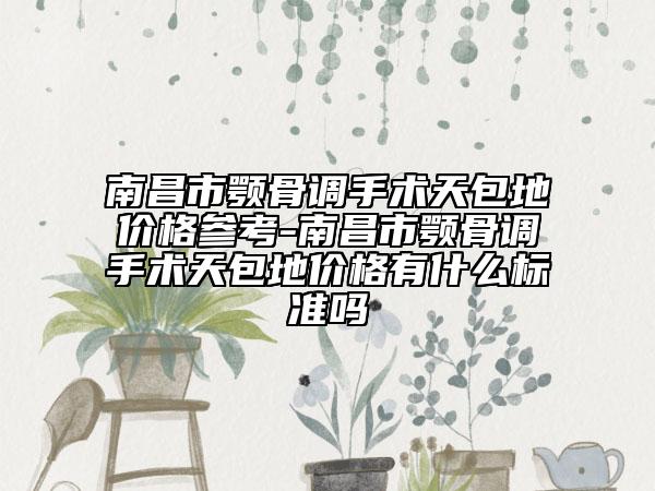 南昌市颚骨调手术天包地价格参考-南昌市颚骨调手术天包地价格有什么标准吗