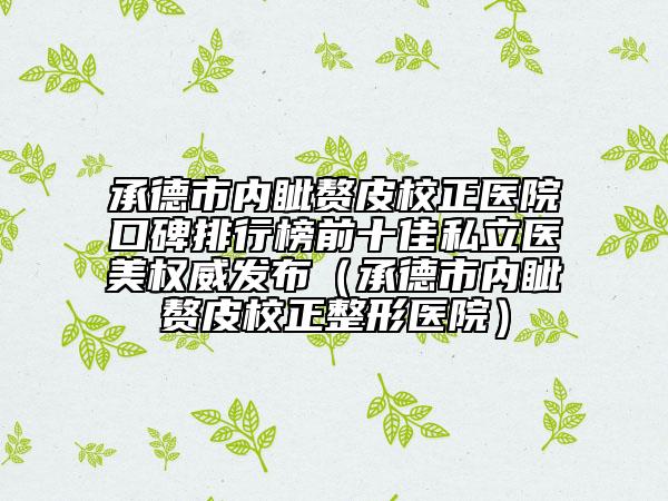 承德市内眦赘皮校正医院口碑排行榜前十佳私立医美权威发布（承德市内眦赘皮校正整形医院）