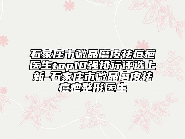 石家庄市微晶磨皮祛痘疤医生top10强排行评选上新-石家庄市微晶磨皮祛痘疤整形医生
