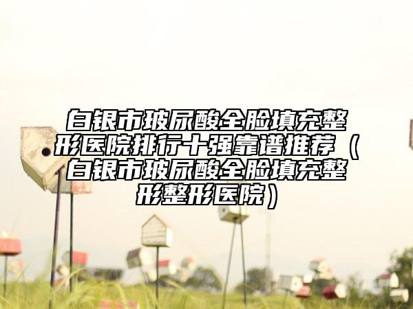 白银市玻尿酸全脸填充整形医院排行十强靠谱推荐（白银市玻尿酸全脸填充整形整形医院）