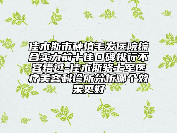 佳木斯市种植毛发医院综合实力前十佳口碑排行不容错过-佳木斯骆士军医疗美容科诊所分析哪个效果更好
