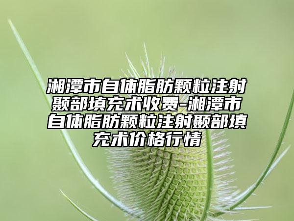 湘潭市自体脂肪颗粒注射颞部填充术收费-湘潭市自体脂肪颗粒注射颞部填充术价格行情