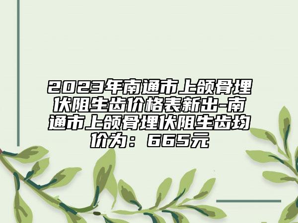 2023年南通市上颌骨埋伏阻生齿价格表新出-南通市上颌骨埋伏阻生齿均价为：665元