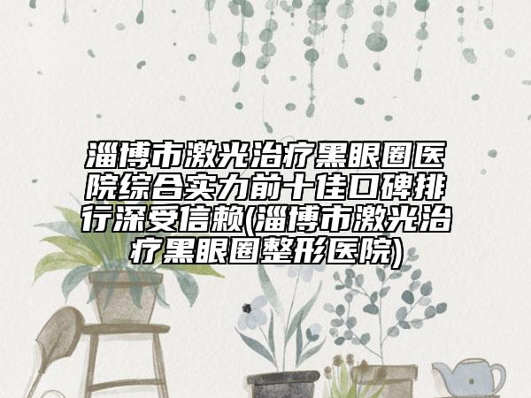淄博市激光治疗黑眼圈医院综合实力前十佳口碑排行深受信赖(淄博市激光治疗黑眼圈整形医院)