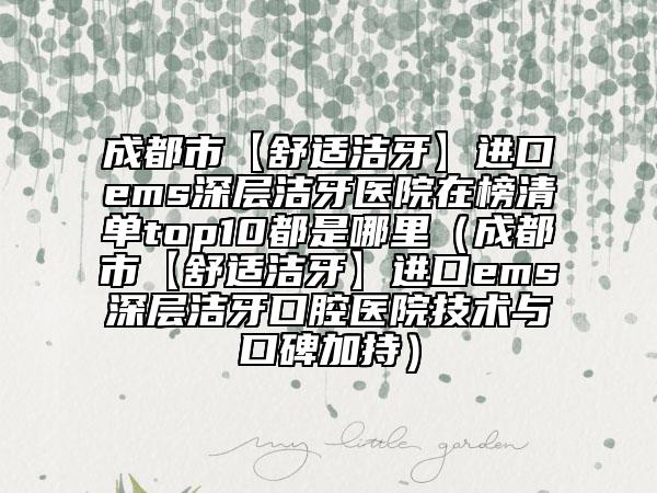 成都市【舒适洁牙】进口ems深层洁牙医院在榜清单top10都是哪里（成都市【舒适洁牙】进口ems深层洁牙口腔医院技术与口碑加持）