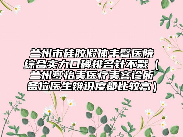 兰州市硅胶假体丰臀医院综合实力口碑排名针不戳（兰州梦怡美医疗美容诊所各位医生辨识度都比较高）