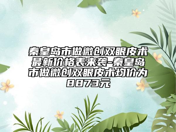 秦皇岛市做微创双眼皮术最新价格表来袭-秦皇岛市做微创双眼皮术均价为8873元