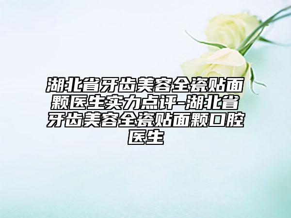 湖北省牙齿美容全瓷贴面颗医生实力点评-湖北省牙齿美容全瓷贴面颗口腔医生