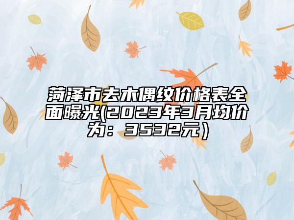 菏泽市去木偶纹价格表全面曝光(2023年3月均价为：3532元）