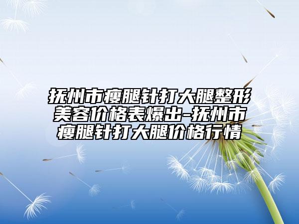 抚州市瘦腿针打大腿整形美容价格表爆出-抚州市瘦腿针打大腿价格行情