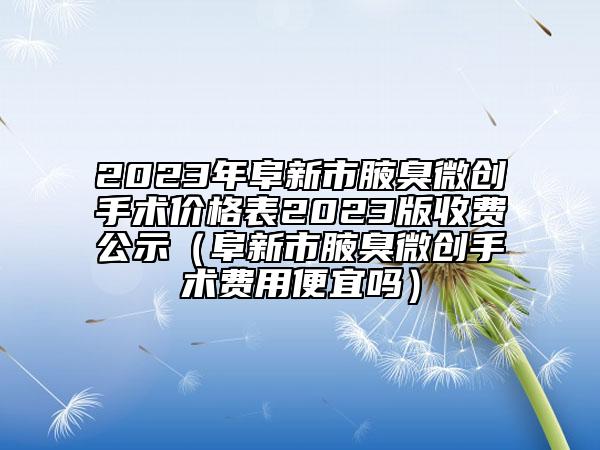 2023年阜新市腋臭微创手术价格表2023版收费公示（阜新市腋臭微创手术费用便宜吗）