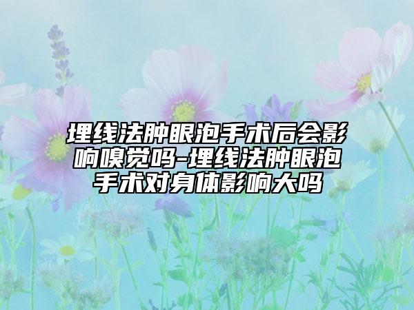 埋线法肿眼泡手术后会影响嗅觉吗-埋线法肿眼泡手术对身体影响大吗