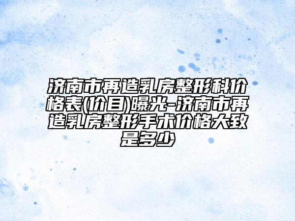 济南市再造乳房整形科价格表(价目)曝光-济南市再造乳房整形手术价格大致是多少