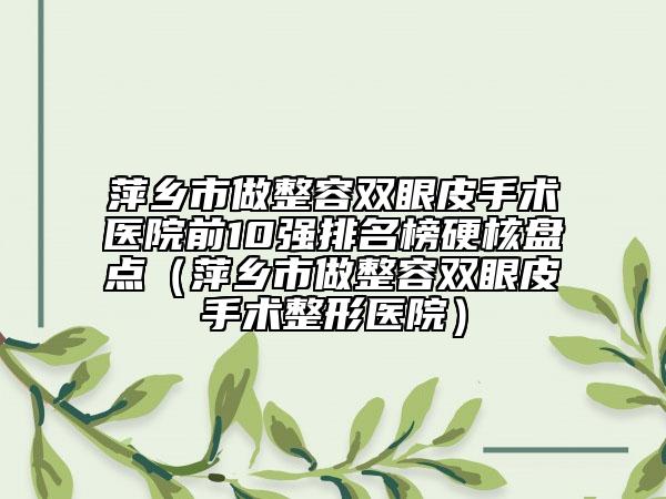 萍乡市做整容双眼皮手术医院前10强排名榜硬核盘点（萍乡市做整容双眼皮手术整形医院）