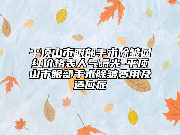平顶山市眼部手术除皱网红价格表人气曝光-平顶山市眼部手术除皱费用及适应症