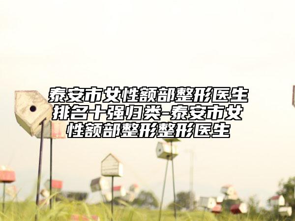 泰安市女性额部整形医生排名十强归类-泰安市女性额部整形整形医生
