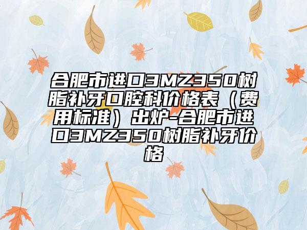 合肥市进口3MZ350树脂补牙口腔科价格表（费用标准）出炉-合肥市进口3MZ350树脂补牙价格