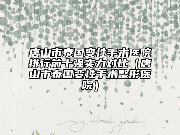 唐山市泰国变性手术医院排行前十强实力对比（唐山市泰国变性手术整形医院）
