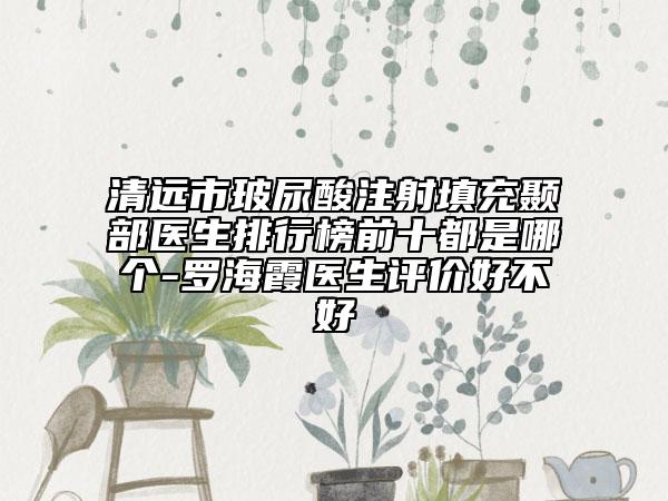 清远市玻尿酸注射填充颞部医生排行榜前十都是哪个-罗海霞医生评价好不好