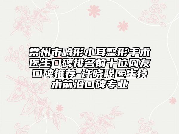 常州市畸形小耳整形手术医生口碑排名前十位网友口碑推荐-许晓聪医生技术前沿口碑专业