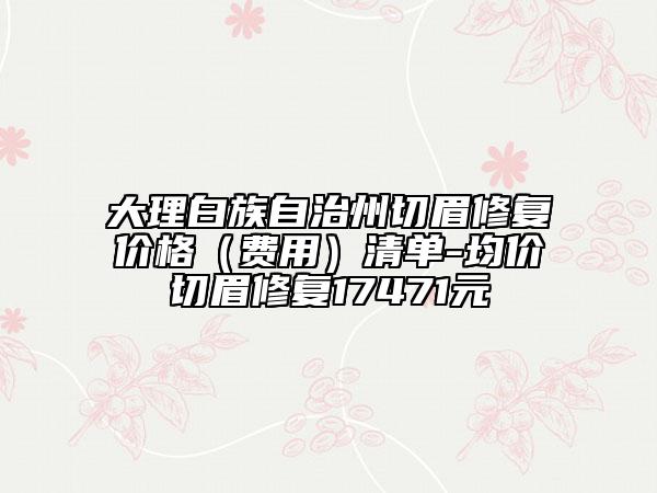 大理白族自治州切眉修复价格（费用）清单-均价切眉修复17471元