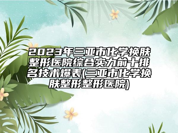 2023年三亚市化学换肤整形医院综合实力前十排名技术爆表(三亚市化学换肤整形整形医院)