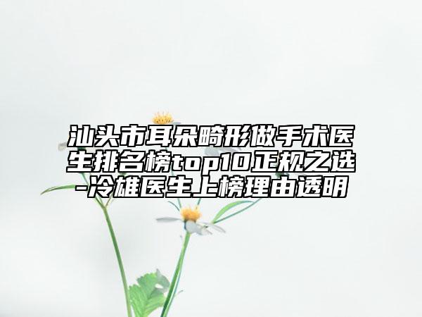汕头市耳朵畸形做手术医生排名榜top10正规之选-冷雄医生上榜理由透明