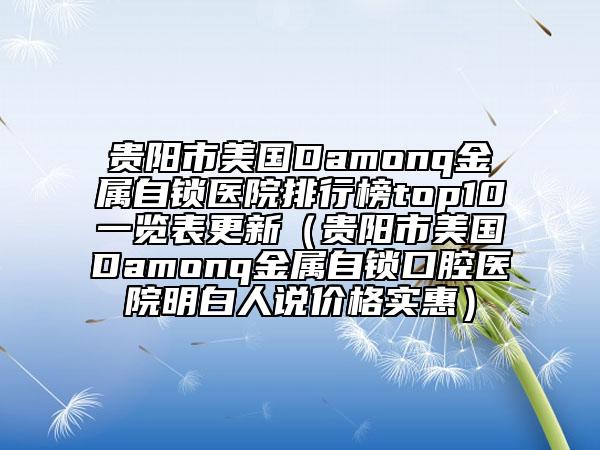 贵阳市美国Damonq金属自锁医院排行榜top10一览表更新（贵阳市美国Damonq金属自锁口腔医院明白人说价格实惠）