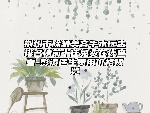荆州市除皱美容手术医生排名榜前十佳免费在线查看-彭涛医生费用价格预览