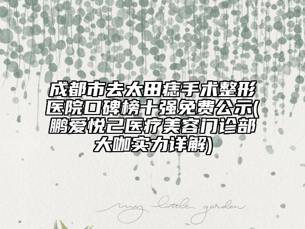 成都市去太田痣手术整形医院口碑榜十强免费公示(鹏爱悦己医疗美容门诊部大咖实力详解)