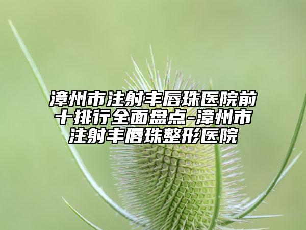 漳州市注射丰唇珠医院前十排行全面盘点-漳州市注射丰唇珠整形医院