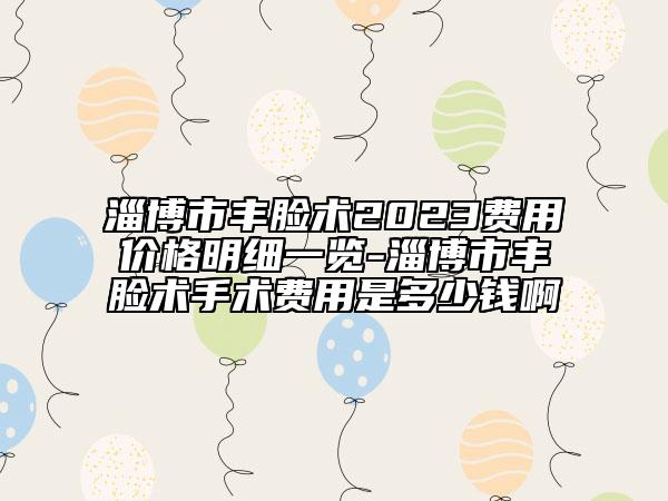 淄博市丰脸术2023费用价格明细一览-淄博市丰脸术手术费用是多少钱啊