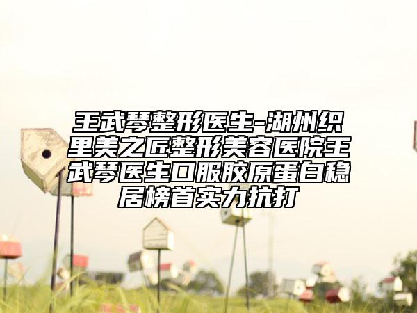 王武琴整形医生-湖州织里美之匠整形美容医院王武琴医生口服胶原蛋白稳居榜首实力抗打