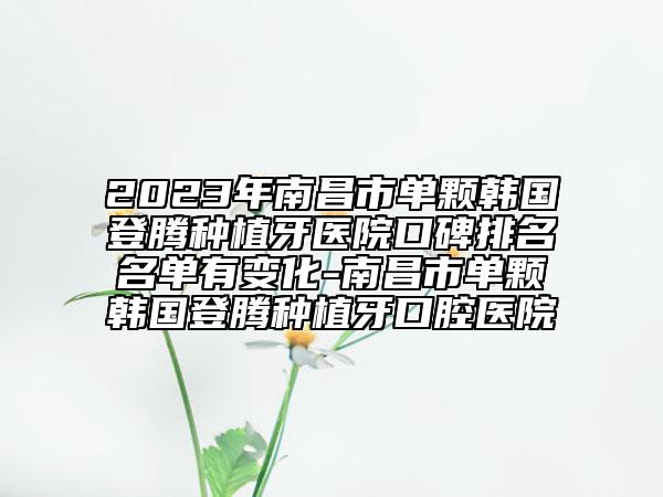 2023年南昌市单颗韩国登腾种植牙医院口碑排名名单有变化-南昌市单颗韩国登腾种植牙口腔医院