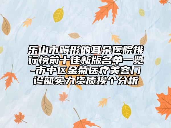 乐山市畸形的耳朵医院排行榜前十佳新版名单一览-市中区金菊医疗美容门诊部实力资质挨个分析