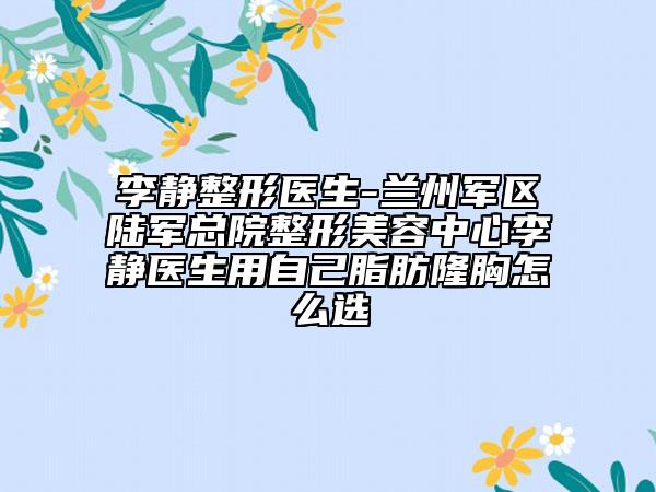李静整形医生-兰州军区陆军总院整形美容中心李静医生用自己脂肪隆胸怎么选